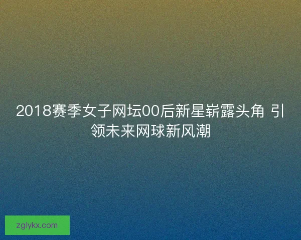 2018赛季女子网坛00后新星崭露头角 引领未来网球新风潮