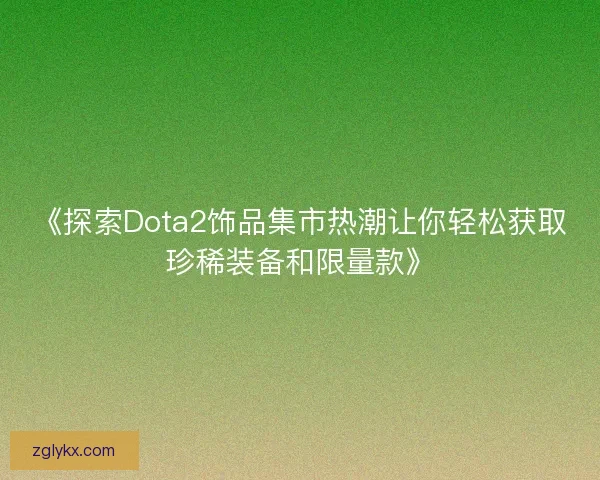 《探索Dota2饰品集市热潮让你轻松获取珍稀装备和限量款》