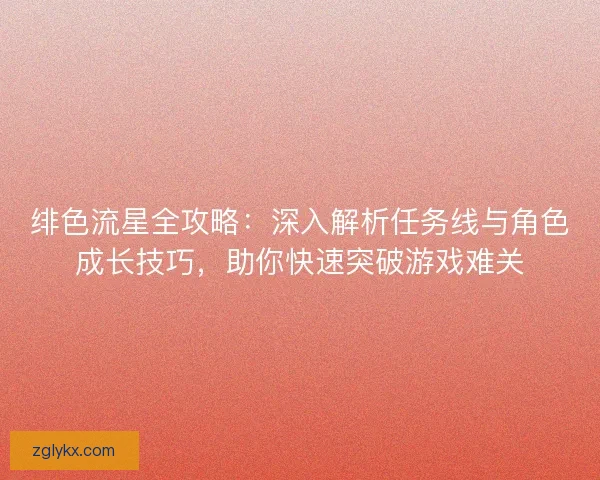 绯色流星全攻略：深入解析任务线与角色成长技巧，助你快速突破游戏难关