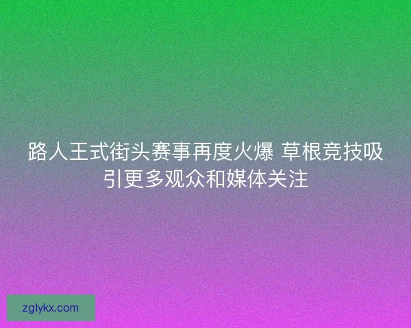 路人王式街头赛事再度火爆 草根竞技吸引更多观众和媒体关注