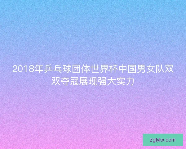 2018年乒乓球团体世界杯中国男女队双双夺冠展现强大实力