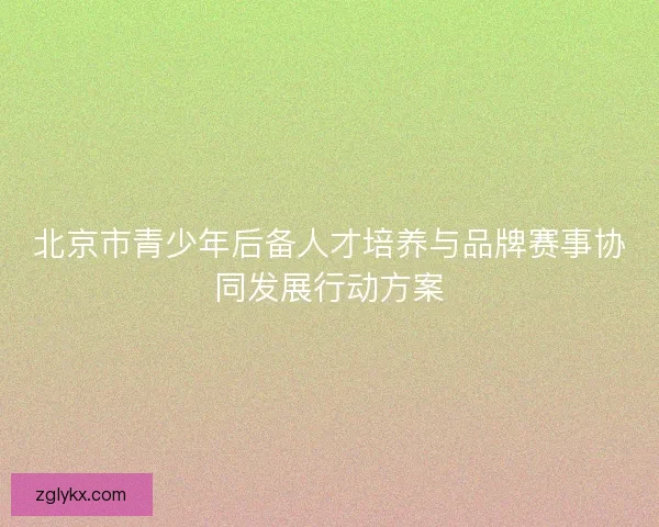 北京市青少年后备人才培养与品牌赛事协同发展行动方案