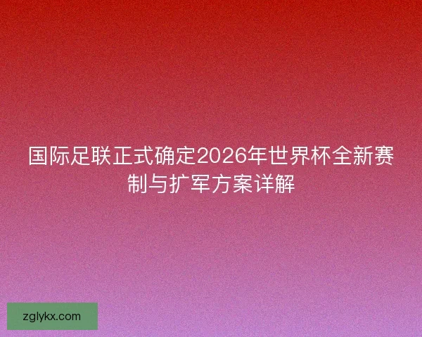 国际足联正式确定2026年世界杯全新赛制与扩军方案详解