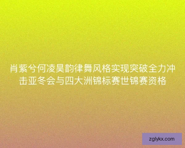 肖紫兮何凌昊韵律舞风格实现突破全力冲击亚冬会与四大洲锦标赛世锦赛资格