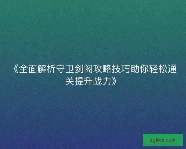 《全面解析守卫剑阁攻略技巧助你轻松通关提升战力》