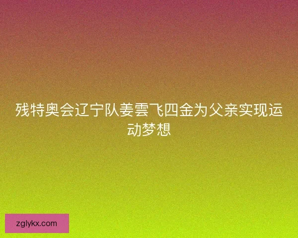 残特奥会辽宁队姜雲飞四金为父亲实现运动梦想