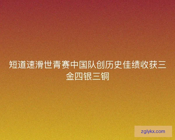 短道速滑世青赛中国队创历史佳绩收获三金四银三铜