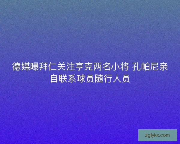 德媒曝拜仁关注亨克两名小将 孔帕尼亲自联系球员随行人员