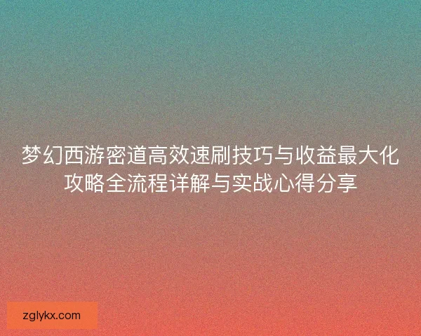 梦幻西游密道高效速刷技巧与收益最大化攻略全流程详解与实战心得分享