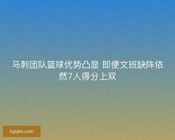 马刺团队篮球优势凸显 即便文班缺阵依然7人得分上双