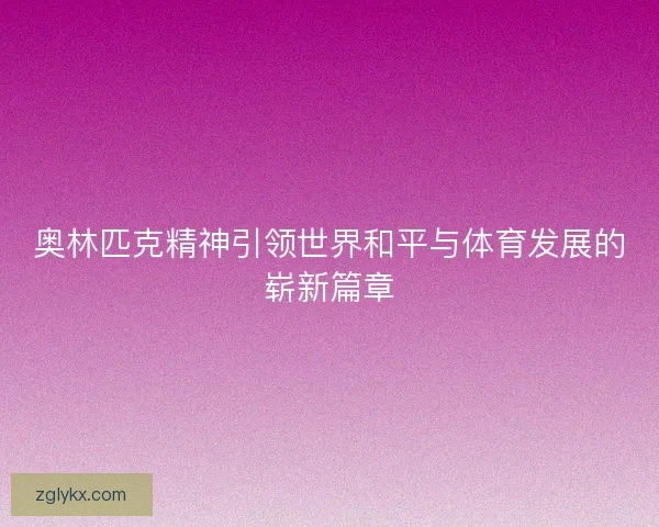 奥林匹克精神引领世界和平与体育发展的崭新篇章