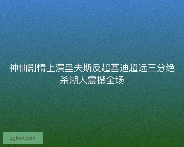 神仙剧情上演里夫斯反超基迪超远三分绝杀湖人震撼全场