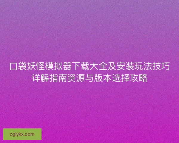 口袋妖怪模拟器下载大全及安装玩法技巧详解指南资源与版本选择攻略