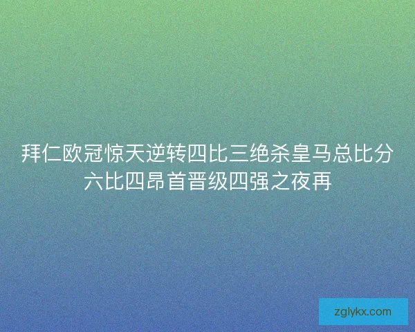 拜仁欧冠惊天逆转四比三绝杀皇马总比分六比四昂首晋级四强之夜再