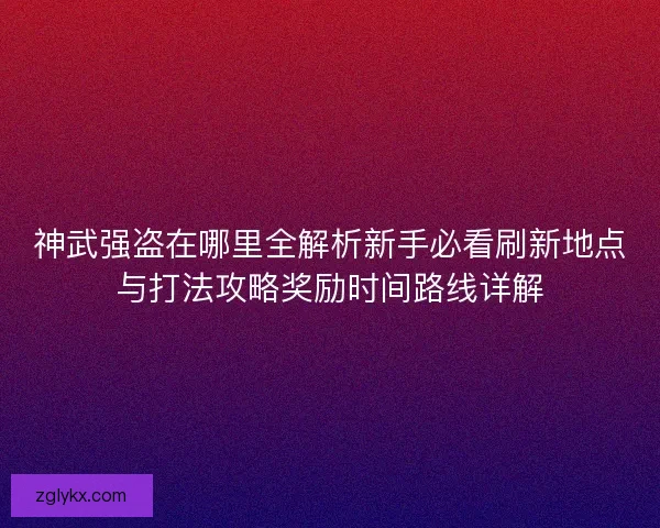 神武强盗在哪里全解析新手必看刷新地点与打法攻略奖励时间路线详解