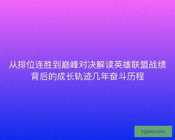 从排位连胜到巅峰对决解读英雄联盟战绩背后的成长轨迹几年奋斗历程