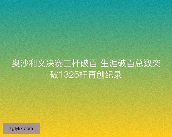 奥沙利文决赛三杆破百 生涯破百总数突破1325杆再创纪录