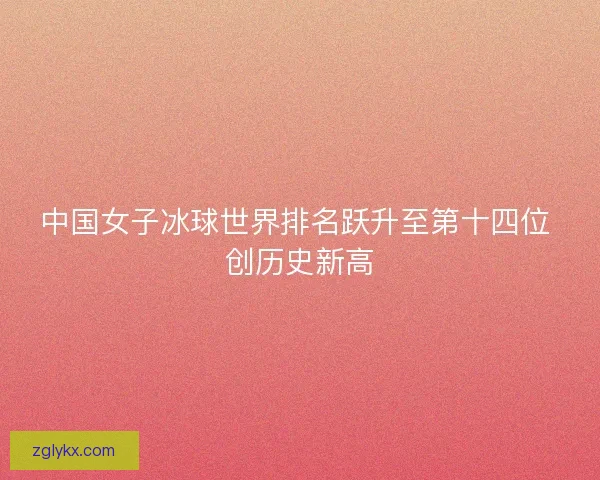 中国女子冰球世界排名跃升至第十四位 创历史新高