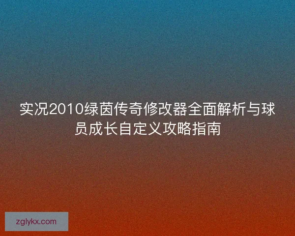 实况2010绿茵传奇修改器全面解析与球员成长自定义攻略指南